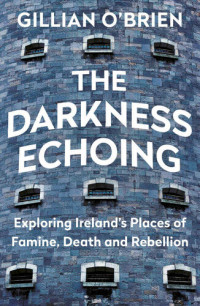 Gillian O'Brien — The Darkness Echoing: Exploring Ireland’s Places of Famine, Death and Rebellion