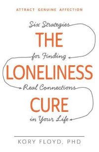 Floyd, Kory — Loneliness Cure, the : Six Strategies for Finding Real Connections in Your Life