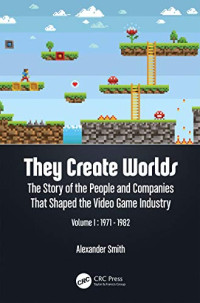 Alexander Smith — They Create Worlds: The Story of the People and Companies That Shaped the Video Game Industry, Vol. I: 1971-1982