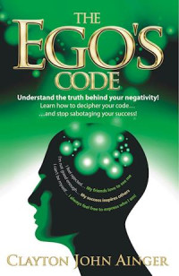 Clayton John Ainger — The Ego’s Code: Understand the Truth Behind your Negativity! Learn how to decipher your code, and stop sabotaging your success!