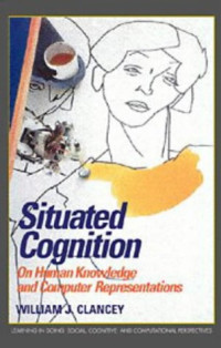 William J. Clancey — Situated Cognition: On Human Knowledge and Computer Representations (Learning in Doing: Social, Cognitive and Computational Perspectives)
