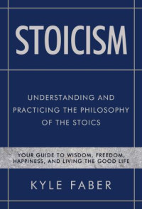 Faber, Kyle — Stoicism: understanding and practicing the philosophy of the Stoics: your guide to wisdom, freedom, happiness, and living the good life