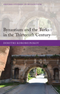 Dimitri Korobeinikov — Byzantium and the Turks in the Thirteenth Century