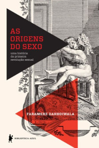Faramerz Dabhoiwala — As Origens Do Sexo - A História da Primeira Revolução Sexual