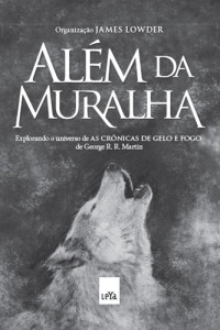 James Lowder — Além da muralha: explorando o universo de As crônicas de gelo e fogo, de George R. R. Martin