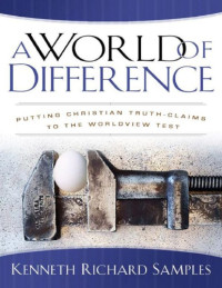 Kenneth Richard Samples — A World of Difference: Putting Christian Truth-Claims to the Worldview Test