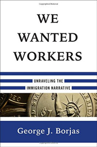 George J. Borjas — We Wanted Workers: Unraveling the Immigration Narrative
