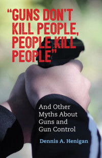 Dennis A. Henigan — "Guns Don't Kill People, People Kill People": And Other Myths about Guns and Gun Control