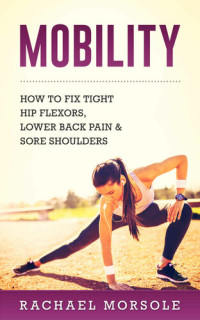 Morsole, Rachael — Mobility: How To Fix Tight Hip Flexors, Lower Back Pain & Sore Shoulders