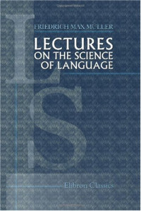 Friedrich Max Müller — Lectures on the Science of Language: Delivered at the Royal Institution of Great Britain in April, May, and June, 1861