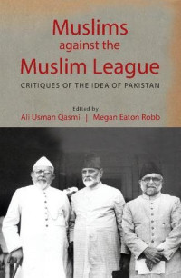 Ali Usman Qasmi, Megan Eaton Robb — Muslims against the Muslim League: Critiques of the Idea of Pakistan
