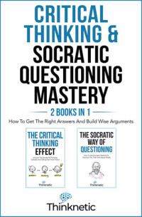 Thinknetic — Critical Thinking & Socratic Questioning Mastery - 2 Books In 1: How To Get The Right Answers And Build Wise Arguments