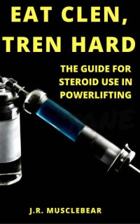 Musclebear, J, R — Eat Clen Tren Hard: The Guide For Steroid Use In Powerlifting