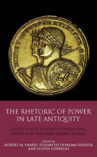 Robert M. Frakes, Elizabeth DePalma Digeser, Justin Stephens (eds.) — The Rhetoric of Power in Late Antiquity: Religion and Politics in Byzantium, Europe and the Early Islamic World (Library of Classical Studies)