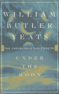 Yeats, William Butler; Bornstein, George — Under the moon : the unpublished early poetry