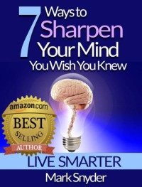 Mark Snyder — 7 Ways To Sharpen Your Mind You Wish You Knew - The Best Quick and Easy Ways to Improve Memory, Learn Anything And Everything