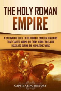 Captivating History — The Holy Roman Empire: A Captivating Guide to the Union of Smaller Kingdoms That Started During the Early Middle Ages and Dissolved During the Napoleonic Wars