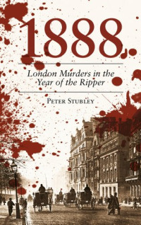 Peter Stubley — 1888: London Murders in the Year of the Ripper