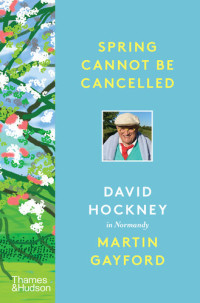 Martin Gayford; David Hockney — Spring Cannot be Cancelled: David Hockney in Normandy