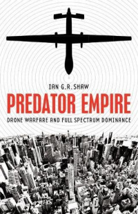 Ian G. R. Shaw — Predator Empire: Drone Warfare and Full Spectrum Dominance
