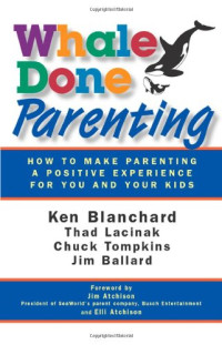 Thad Lacinak, Jim Ballard, Ken Blanchard, Chuck Tompkins — Whale Done Parenting: How to Make Parenting a Positive Experience for You and Your Kids