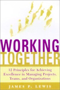 James P Lewis — WORKING TOGETHER Twelve Principles for Achieving Excellence in Managing Projects, Teams, and Organizations
