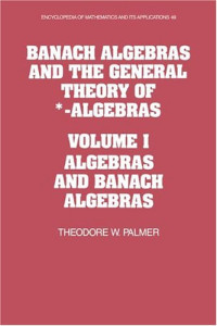 Theodore W. Palmer — Banach Algebras and the General Theory of *-Algebras: Volume 1, Algebras and Banach Algebras (Encyclopedia of Mathematics and its Applications)