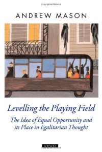 Andrew Mason — Levelling the Playing Field - The Idea of Equal Opportunity and Its Place in Egalitarian Thought (Oxford Political Theory)
