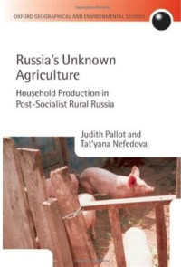 Judith Pallot, Tat'yana Nefedova — Russia's Unknown Agriculture - Household Production in Post-Socialist Rural Russia (Oxford Geographical and Environmental Studies Series)
