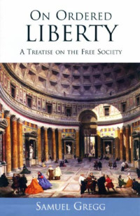 Samuel Gregg — On Ordered Liberty: A Treatise on the Free Society (Religion, Politics, and Society in the New Millennium)