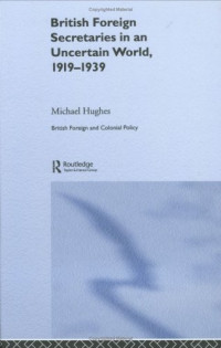 Michael Hughes — British Foreign Secretaries in an Uncertain World, 1919-1939 (British and Foreign and Colonial Policy)