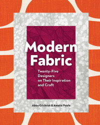 Abby Gilchrist, Amelia Poole — Modern Fabric: Twenty-Five Designers on Their Inspiration and Craft