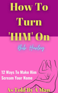 Bob Hurley (PsyD) — How To Turn Him On: 12 Ways To Make Him Beg For Your Attention