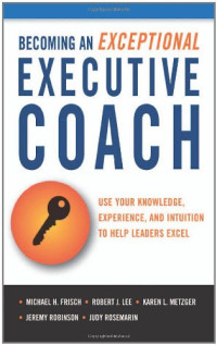 Michael H. Frisch, Robert J. Lee, Karen L. Metzger, Judy Rosemarin, Jeremy Robinson — Becoming an Exceptional Executive Coach: Use Your Knowledge, Experience, and Intuition to Help Leaders Excel