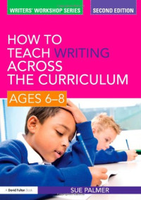 Sue Palmer — How to Teach Writing Across the Curriculum: Ages 6-8 (Writers’ Workshop Series), 2nd ed