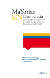 Mauricio García Villegas & Javier Eduardo Revelo (eds.) — Mayorías sin democracia: desequilibrio de poderes y Estado de derecho en Colombia, 2002-2009