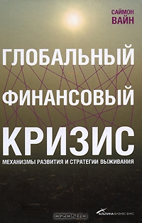 Саймон Вайн (Авт.) — Глобальный финансовый кризис. Механизмы развития и стратегии выживания