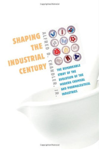 Alfred D. Chandler Jr. — Shaping the Industrial Century: The Remarkable Story of the Evolution of the Modern Chemical and Pharmaceutical Industries (Harvard Studies in Business History)