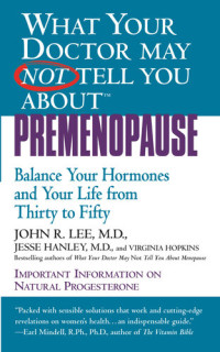 John R. Lee, Jesse Hanley — What Your Doctor May Not Tell You About Premenopause: Balance Your Hormones and Your Life from Thirty to Fifty