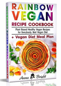 Anna Bright — Rainbow Vegan Recipe Cookbook: Easy Plant Based Healthy Vegan Recipes for Everybody. Best 7 Days Vegan Diet (+ Simple Meal Plan for Vegans for Weight Loss, Detox, Cleanse and Healthy Life)