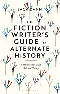 Jack Dann — The Fiction Writer’s Guide to Alternate History: A Handbook on Craft, Art, and History
