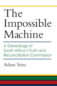 Adam Sitze — The Impossible Machine: A Genealogy of South Africa’s Truth and Reconciliation Commission