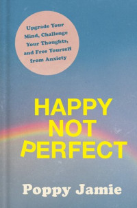 Poppy Jamie — Happy Not Perfect • Upgrade Your Mind, Challenge Your Thoughts, and Free Yourself from Anxiety