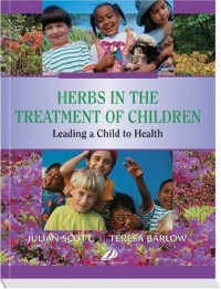 Julian P. Scott , Teresa Barlow — Herbs in the Treatment of Children: Leading a Child to Health