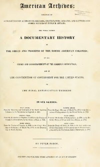 Peter Force (Editor) — American Archives, Fourth Series: Containing a Documentary History of the English Colonies in North America, From the King's Message to Parliament, of March 7, 1774, to the Declaration of Independence by the United States