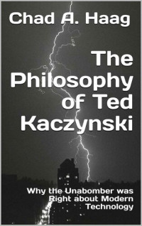 Chad Haag — The Philosophy of Ted Kaczynski: Why the Unabomber was Right about Modern Technology