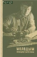 Борин А. (сост.), Пресняков А. (сост.) — Молодым изобретателям. [Сборник]