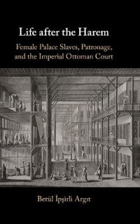 Betül Ipsirli Argit — Life after the Harem: Female Palace Slaves, Patronage and the Imperial Ottoman Court