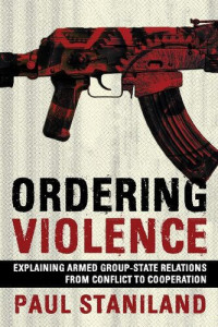 Paul Staniland — Ordering Violence: Explaining Armed Group-State Relations from Conflict to Cooperation