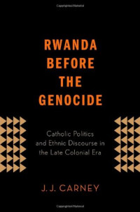 J.J. Carney — Rwanda Before the Genocide: Catholic Politics and Ethnic Discourse in the Late Colonial Era